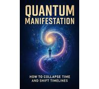 Quantum Manifestation: How to Collapse Time and Shift Timelines (The Quantum Reality Series)