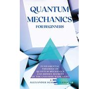 Quantum Mechanics for Beginners: Fundamental Theories of Quantum Mechanics and Hidden Secret of the Universe Made Easy