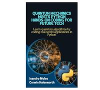 Quantum Mechanics Meets Python Hands-On Coding for Future Tech: Learn quantum algorithms by coding real-world applications in Python