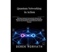 Quantum Networking in Action: Build Secure Quantum Communication Networks with Quantum Internet Architecture, Entanglement Distribution, Quantum Key Distribution and Next-Generation Network Protocols
