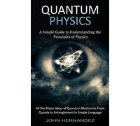 Quantum Physics: A Simple Guide to Understanding the Principles of Physics (All the Major Ideas of Quantum Mechanics From Quanta to Entanglement in Simple Language)