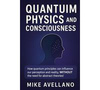 QUANTUM PHYSICS AND CONSCIOUSNESS: How quantum principles can influence our perception and reality, WITHOUT the need for abstract theories! (quantum physics for beginners)