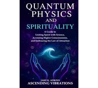 Quantum Physics and Spirituality: A Guide to Uniting Spirit With Science, Accessing Higher Consciousness, and Embracing the Law of Attraction