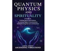 Quantum Physics and Spirituality: A Guide to Uniting Spirit With Science, Accessing Higher Consciousness, and Embracing the Law of Attraction
