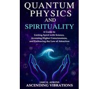 Quantum Physics and Spirituality: A Guide to Uniting Spirit With Science, Accessing Higher Consciousness, and Embracing the Law of Attraction