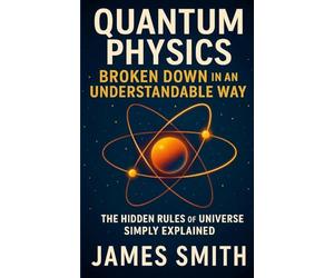 Quantum Physics Broken Down In An Understandable Way: The Hidden Rules of the Universe Simply Explained