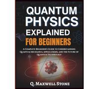 Quantum Physics Explained for Beginners: A Complete Beginner's Guide to Understanding Quantum Mechanics, Applications, and the Future of Quantum Technology