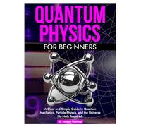 QUANTUM PHYSICS FOR BEGINNERS: A Clear and Simple Guide to Quantum Mechanics, Particle Physics. and the Universe No Math Required