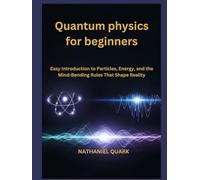 Quantum physics for beginners: Easy Introduction to Particles, Energy, and the Mind-Bending Rules That Shape Reality