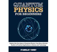QUANTUM PHYSICS FOR BEGINNERS: Explore the Core Ideas of Quantum Physics, from Wave-Particle Duality to Practical Applications in Science and Technology