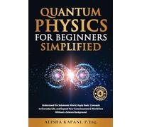 Quantum Physics for Beginners Simplified: Understand the Subatomic World, Apply Basic Concepts to Everyday Life, and Expand Your Consciousness & Worldview Without a Science Background