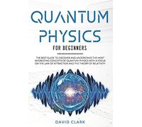Quantum Physics For Beginners: The Best Guide To Discover And Understand The Most Interesting Concepts Of Quantum Physics With A Focus On The Law Of Attraction And The Theory Of Relativity