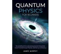 Quantum Physics for Beginners: The Complete Guide to Discovering How Everything Works Through an Easy-to-Understand Explanation of Quantum Physics, the Most-Known Theories & The Law of Attraction