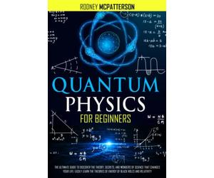 Quantum Physics For Beginners: The Ultimate Guide to Discover the Theory, Secrets, and Wonders of Science that Changes Your Life. Easily Learn the Theories of Energy of Black Holes and Relativity