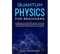 Quantum Physics for Beginners: Understand the Principal Quantum Physics Theories Explained in a Simple Way. Now you Can Discover the Secrets of the Universe.