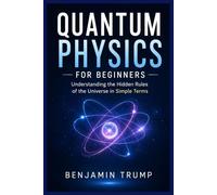QUANTUM PHYSICS FOR BEGINNERS: Understanding the Hidden Rules of the Universe in Simple Terms