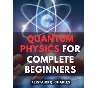 Quantum Physics For Complete Beginners: A Comprehensive Step-By-Step Guide to Quantum-Physics-| Explore Quantum-Mechanics and Basic Concepts Through Famous Experiments