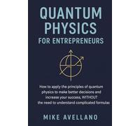 QUANTUM PHYSICS FOR ENTREPRENEURS: How to apply the principles of quantum physics to make better decisions and increase your success, WITHOUT the need ... formulas! (quantum physics for beginners)