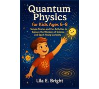 Quantum Physics for Kids Ages 6-8: Simple Stories and Fun Activities to Explore the Wonders of Science and Spark Young Curiosity