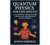 QUANTUM PHYSICS FOR KIDS AGES 8-12: A Fun Journey Through Atoms, Energy, and the Mysteries of the Universe