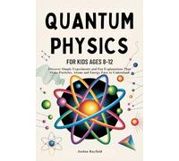 QUANTUM PHYSICS FOR KIDS AGES 8-12: Discover Simple Experiments and Fun Explanations That Make Particles, Atoms and Energy Easy to Understand