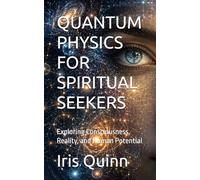 QUANTUM PHYSICS FOR SPIRITUAL SEEKERS: Exploring Consciousness, Reality, and Human Potential