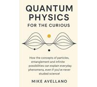 QUANTUM PHYSICS FOR THE CURIOUS: How the concepts of particles, entanglement and infinite possibilities can explain everyday phenomena, even if you've ... science! (quantum physics for beginners)