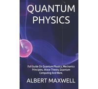 QUANTUM PHYSICS: Full Guide On Quantum Physics, Mechanics Principles, Wave Theory, Quantum Computing And More.