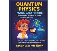 Quantum Physics made easy for Kids, Discovering the Mysteries of Atoms, Particles, and Light: A Fun Guide to the Tiny Universe That Shapes Everything Around Us
