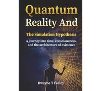 Quantum Reality and the Simulation Hypothesis: A journey into time, consciousness, and the architecture of existence