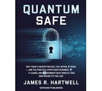 Quantum Safe: Why Today's Encryption Will Fail Within 5 Years - and the Practical Steps Every Business, IT Leader, and Government Must Take Now Before It's Too Late