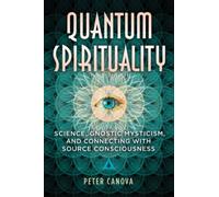 Quantum Spirituality : Science, Gnostic Mysticism, and Connecting with Source Consciousness