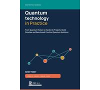 Quantum technology in Practice: From Quantum History to Hands-On Projects: Build, Simulate and Benchmark Practical Quantum Solutions
