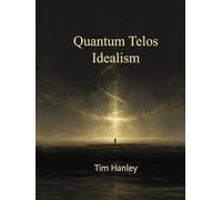 Quantum Telos Idealism: The Cosmic Keys to the Universe