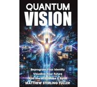Quantum Vision: Reprogram Your Identity, Visualize Your Future, and Use AI to Make It Real