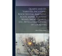 Quartz and its Varieties, Including Rock Crystal, Amethyst, Agate, Jasper, Agatized Wood, Smoky Quartz, etc., With a Description of Localities