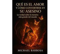 Que es el amor y cómo convertirse en su asesino: La verdad sobre la mentira más grande de la historia