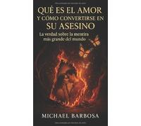 Que es el amor y cómo convertirse en su asesino: La verdad sobre la mentira más grande de la historia