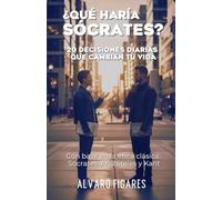 ¿Qué haría Sócrates?: 20 Decisiones Diarias que Cambian tu Vida (Con base en la Ética Clásica: Sócrates, Aristóteles y Kant) (Filosofía Práctica - 4 ... para Vivir con Intención, Calma y Libertad)