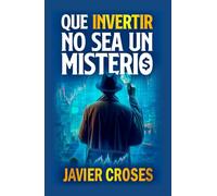 QUE INVERTIR NO SEA UN MISTERIO: Aprende a invertir desde cero de forma clara y sencilla