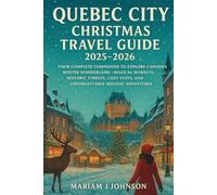 Quebec City Christmas Travel Guide 2025-2026: Your Complete Companion to Explore Canada’s Winter Wonderland - Magical Markets, Historic Streets, Cozy Stays, and Unforgettable Holiday Adventures