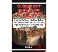 Québec City Christmas Travel Guide 2025: Celebrate Christmas Like Never Before: The Ultimate Guide to Attractions, Day Trips, Holiday Events and Québec City Winter Vacation 2025
