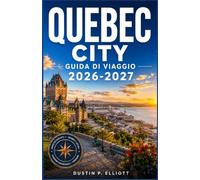 QUEBEC CITY GUIDA DI VIAGGIO 2026-2027: Strade Storiche, Patrimonio Francese, Esperienze Autentiche Cucina Locale, Itinerari Semplici