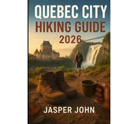 QUEBEC CITY HIKING GUIDE 2026: Hike Québec City Your Way-Historic Streets, Waterfall Trails, and Wild Nature Within Easy Reach of Old Québec 2026 Edition