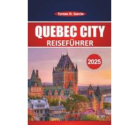Québec City Reiseführer 2025: Erkundung des französischen Kanadas: Sehenswürdigkeiten, lokale Küche, Aktivitäten und praktische Ratschläge für Erstbesucher und wiederkehrende Besucher