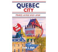 QUEBEC CITY TRAVEL GUIDE 2025-2026: Your Essential Step by Step Guide to Exploring Culture, Adventure, and Scenic Beauty