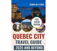 Quebec City Travel Guide 2025 and Beyond: The Essential Guide to the City Landmarks, Neighborhoods, Hotels, Restaurants & Culture