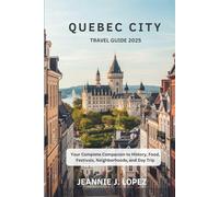 QUEBEC CITY TRAVEL GUIDE 2025: Your Complete Companion to History, Food, Festivals, Neighborhoods, and Day Trip