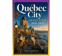 QUEBEC CITY TRAVEL GUIDE 2026-2027: Château Frontenac, Outdoor Adventures & Festivals - Old Québec, Terrasse Dufferin, Place Royale, Basilica & Museums
