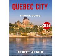 QUEBEC CITY TRAVEL GUIDE 2026: Journey Through History, Unveil Hidden Gems, and Experience the Magic of Canada’s Most Captivating City